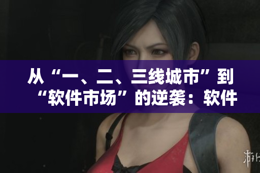 從“一、二、三線城市”到“軟件市場”的逆襲：軟件產(chǎn)區(qū)分級大揭秘！