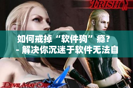 如何戒掉“軟件狗”癮？ - 解決你沉迷于軟件無法自拔的煩惱！