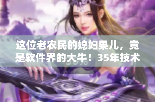這位老農(nóng)民的媳婦果兒，竟是軟件界的大牛！35年技術(shù)積淀綻放光芒！