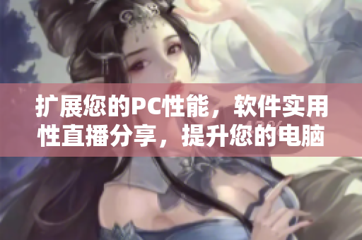 擴(kuò)展您的PC性能，軟件實(shí)用性直播分享，提升您的電腦使用體驗(yàn)