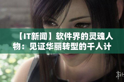 【IT新聞】軟件界的靈魂人物：見證華麗轉(zhuǎn)型的千人計(jì)劃國際專家