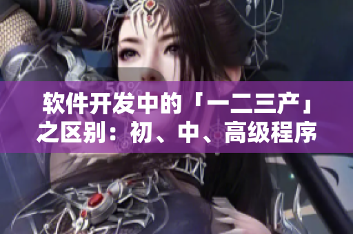 軟件開發(fā)中的「一二三產(chǎn)」之區(qū)別：初、中、高級程序員都必須知道
