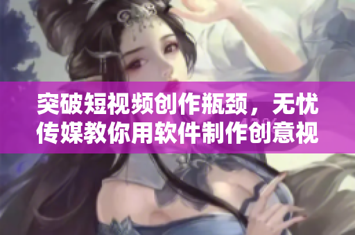 突破短視頻創(chuàng)作瓶頸，無憂傳媒教你用軟件制作創(chuàng)意視頻！