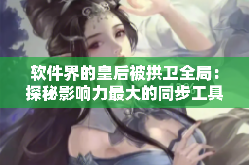 軟件界的皇后被拱衛(wèi)全局：探秘影響力最大的同步工具如何助力團隊開展成功！