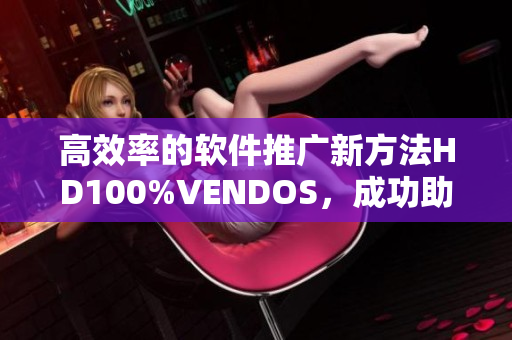 高效率的軟件推廣新方法HD100%VENDOS，成功助力業(yè)務(wù)拓展