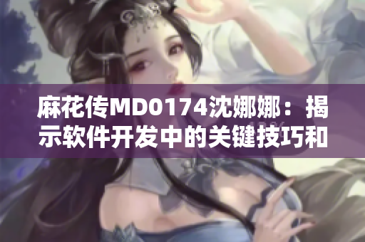 麻花傳MD0174沈娜娜：揭示軟件開發(fā)中的關(guān)鍵技巧和經(jīng)驗(yàn)