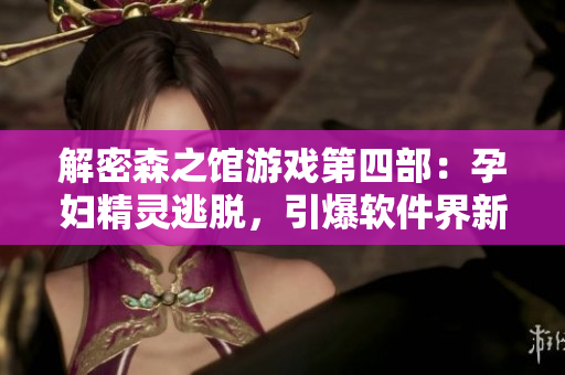 解密森之館游戲第四部：孕婦精靈逃脫，引爆軟件界新奇體驗！