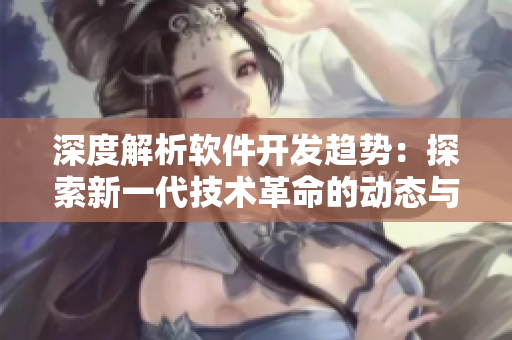 深度解析軟件開發(fā)趨勢(shì)：探索新一代技術(shù)革命的動(dòng)態(tài)與前景