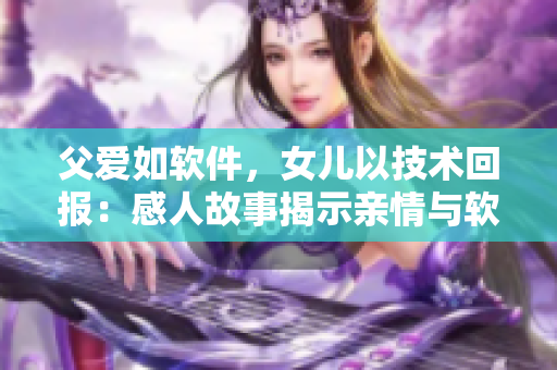 父愛如軟件，女兒以技術(shù)回報：感人故事揭示親情與軟件開發(fā)之間的關聯(lián)