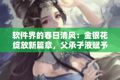 軟件界的春日清風(fēng)：金銀花綻放新篇章，父承子液賦予創(chuàng)新活力