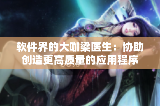 軟件界的大咖梁醫(yī)生：協(xié)助創(chuàng)造更高質(zhì)量的應用程序
