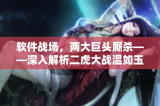 軟件戰(zhàn)場(chǎng)，兩大巨頭廝殺——深入解析二虎大戰(zhàn)溫如玉