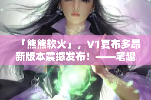 「熊熊軟火」，V1夏布多昂新版本震撼發(fā)布！——筆趣閣