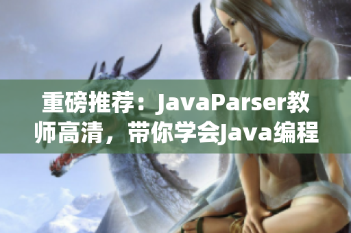 重磅推薦：JavaParser教師高清，帶你學(xué)會(huì)Java編程解析技術(shù)！