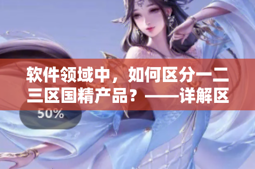 軟件領域中，如何區(qū)分一二三區(qū)國精產品？——詳解區(qū)別與優(yōu)劣