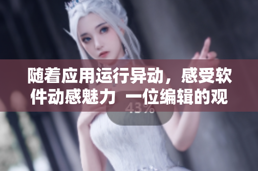 隨著應用運行異動，感受軟件動感魅力  一位編輯的觀察