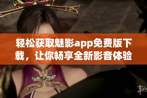 輕松獲取魅影app免費(fèi)版下載，讓你暢享全新影音體驗(yàn)