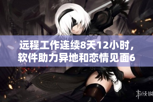 遠程工作連續(xù)8天12小時，軟件助力異地和戀情見面6次