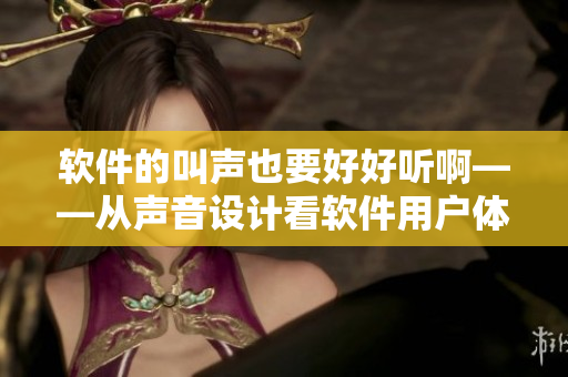 軟件的叫聲也要好好聽啊——從聲音設計看軟件用戶體驗的重要性