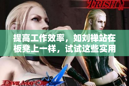 提高工作效率，如劉禪站在板凳上一樣，試試這些實用軟件！