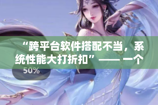 “跨平臺(tái)軟件搭配不當(dāng)，系統(tǒng)性能大打折扣”—— 一個(gè)軟件使用經(jīng)驗(yàn)的分享