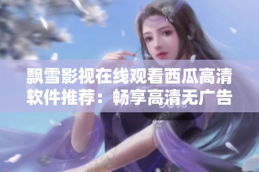 飄雪影視在線觀看西瓜高清軟件推薦：暢享高清無(wú)廣告體驗(yàn)