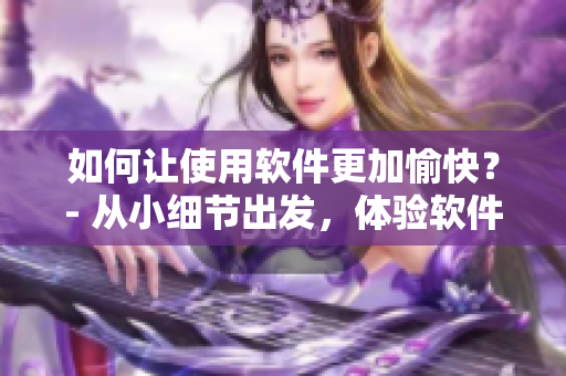 如何讓使用軟件更加愉快？- 從小細節(jié)出發(fā)，體驗軟件的快樂
