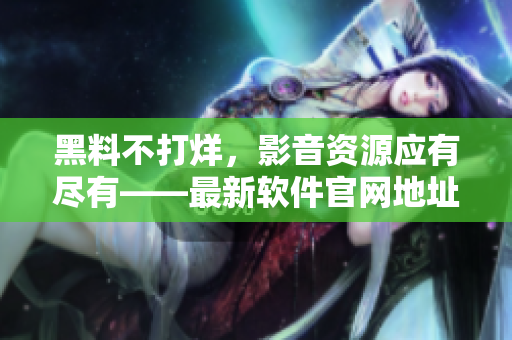 黑料不打烊，影音資源應(yīng)有盡有——最新軟件官網(wǎng)地址 ZZTT.WIN