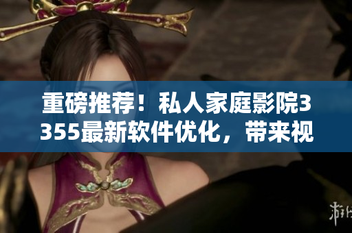 重磅推薦！私人家庭影院3355最新軟件優(yōu)化，帶來視覺震撼新體驗(yàn)！