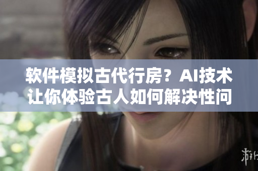 軟件模擬古代行房？AI技術(shù)讓你體驗(yàn)古人如何解決性問題！
