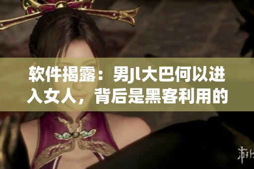 軟件揭露：男Jl大巴何以進(jìn)入女人，背后是黑客利用的漏洞