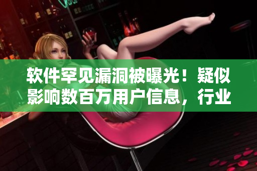 軟件罕見漏洞被曝光！疑似影響數(shù)百萬(wàn)用戶信息，行業(yè)內(nèi)急需關(guān)注