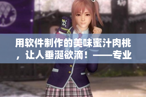 用軟件制作的美味蜜汁肉桃，讓人垂涎欲滴！——專業(yè)編輯棠梨煎雪