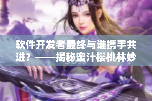軟件開發(fā)者最終與誰攜手共進？——揭秘蜜汁櫻桃林妙妙的選擇