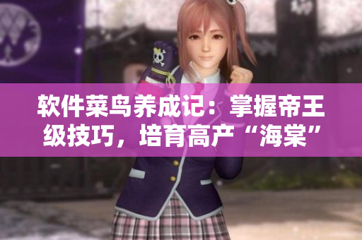 軟件菜鳥養(yǎng)成記：掌握帝王級技巧，培育高產(chǎn)“海棠”！