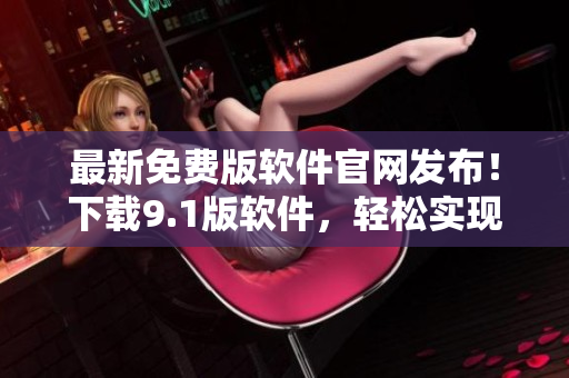 最新免費版軟件官網(wǎng)發(fā)布！下載9.1版軟件，輕松實現(xiàn)你的編輯夢想