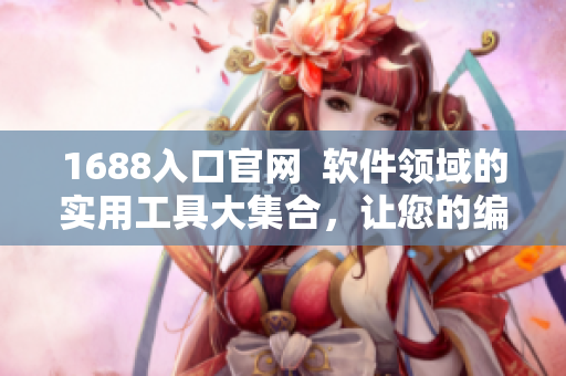 1688入口官網(wǎng)  軟件領域的實用工具大集合，讓您的編輯工作更輕松！