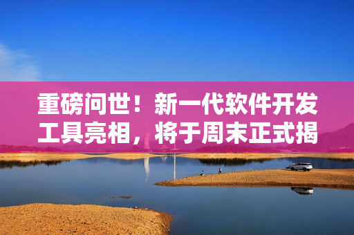 重磅問世！新一代軟件開發(fā)工具亮相，將于周末正式揭秘！