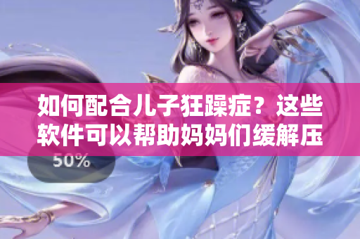 如何配合兒子狂躁癥？這些軟件可以幫助媽媽們緩解壓力！