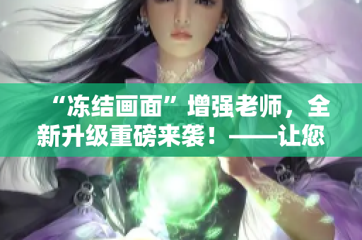 “凍結畫面”增強老師，全新升級重磅來襲！——讓您的視頻編輯更加出眾！