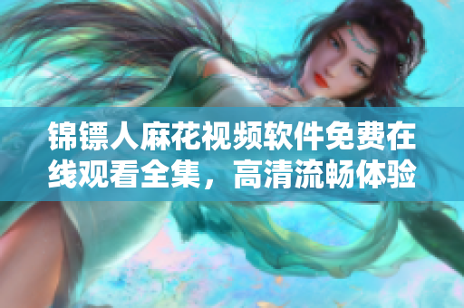 錦鏢人麻花視頻軟件免費在線觀看全集，高清流暢體驗