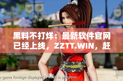 黑料不打烊：最新軟件官網(wǎng)已經(jīng)上線，ZZTT.WIN，趕緊下載體驗吧！