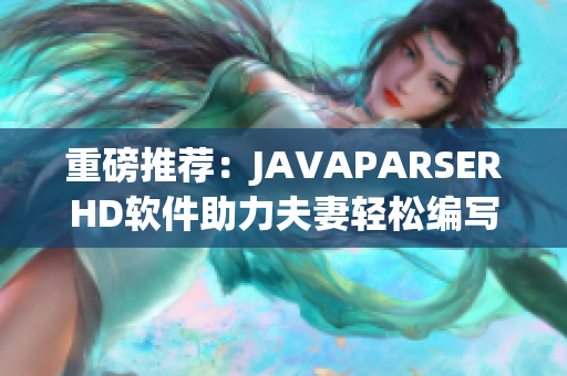 重磅推薦：JAVAPARSERHD軟件助力夫妻輕松編寫高質(zhì)量代碼！