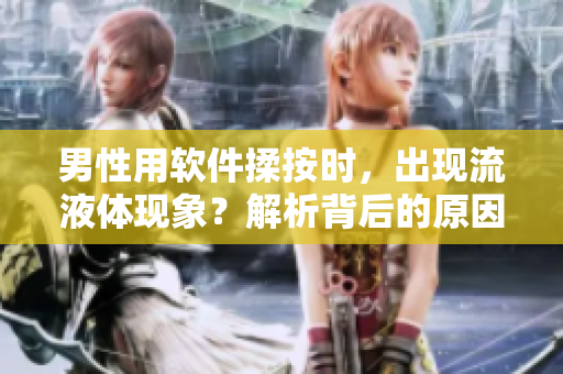 男性用軟件揉按時，出現(xiàn)流液體現(xiàn)象？解析背后的原因！