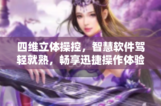 四維立體操控，智慧軟件駕輕就熟，暢享迅捷操作體驗