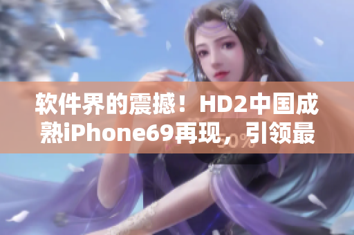 軟件界的震撼！HD2中國成熟iPhone69再現(xiàn)，引領(lǐng)最新軟件潮流