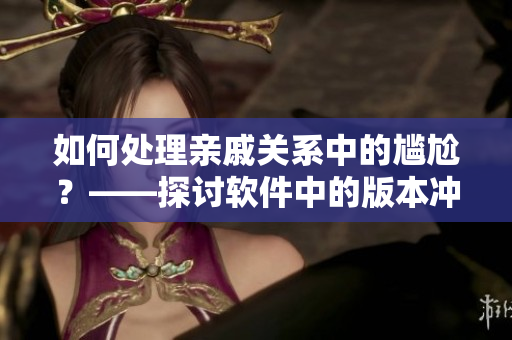 如何處理親戚關系中的尷尬？——探討軟件中的版本沖突和合并策略