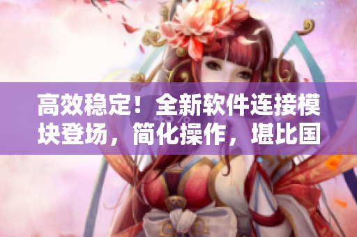 高效穩(wěn)定！全新軟件連接模塊登場，簡化操作，堪比國產(chǎn)977連接線