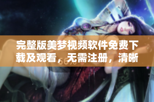 完整版美夢視頻軟件免費下載及觀看，無需注冊，清晰流暢，保存無水印