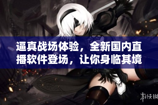 逼真戰(zhàn)場體驗，全新國內(nèi)直播軟件登場，讓你身臨其境